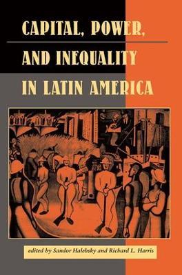 Capital, Power, And Inequality In Latin America - Sandor Halebsky,Richard L Harris,Elizabeth W Dore - cover