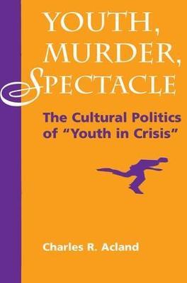 Youth, Murder, Spectacle: The Cultural Politics Of ""Youth In Crisis"" - Charles R Acland - cover