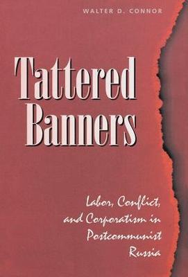 Tattered Banners: Labor, Conflict, And Corporatism In Postcommunist Russia - Walter Connor - cover