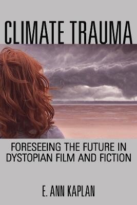 Climate Trauma: Foreseeing the Future in Dystopian Film and Fiction - E. Ann Kaplan - cover