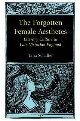 The Forgotten Female Aesthetes: Literary Culture in Late-Victorian England - Talia Schaffer - cover