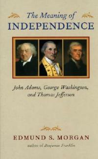 The Meaning of Independence: John Adams, George Washington, and Thomas Jefferson - Edmund S. Morgan - cover