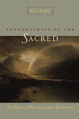 Topographies of the Sacred: The Poetics of Place in European Romanticism - Kate Rigby - cover
