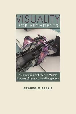 Visuality for Architects: Architectural Creativity and Modern Theories of Perception and Imagination - Branko Mitrovic - cover