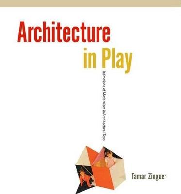 Architecture in Play: Intimations of Modernism in Architectural Toys - Tamar Zinger - cover