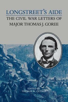 Longstreet's Aide: The Civil War Letters of Major Thomas J Goree - Thomas W. Cutrer - cover