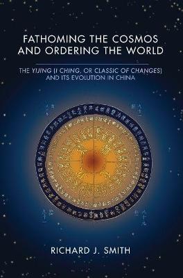 Fathoming the Cosmos and Ordering the World: The Yijing (I Ching, or Classic of Changes) and Its Evolution in China - Richard J. Smith - cover