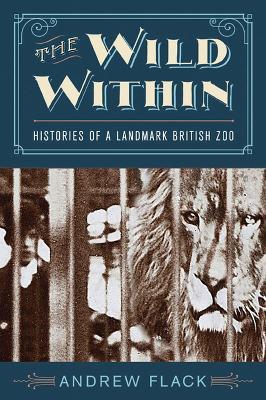 The Wild Within: Histories of a Landmark British Zoo - Andrew Flack - cover