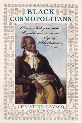 Black Cosmopolitans: Race, Religion, and Republicanism in an Age of Revolution - Christine Levecq - cover
