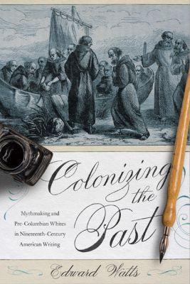 Colonizing the Past: Mythmaking and Pre-Columbian Whites in Nineteenth-Century American Writing - Edward Watts - cover