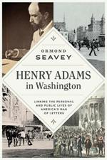 Henry Adams in Washington: Linking the Personal and Public Lives of America's Man of Letters