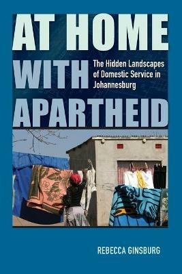 At Home with Apartheid: The Hidden Landscapes of Domestic Service in Johannesburg - Rebecca Ginsburg - cover