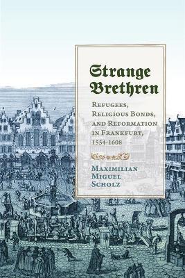 Strange Brethren: Refugees, Religious Bonds, and Reformation in Frankfurt, 1554-1608 - Maximilian Miguel Scholz - cover