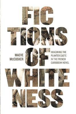 Fictions of Whiteness: Imagining the Planter Caste in the French Caribbean Novel - Maeve McCusker - cover
