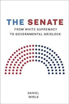 The Senate: From White Supremacy to Governmental Gridlock - Daniel Wirls - cover