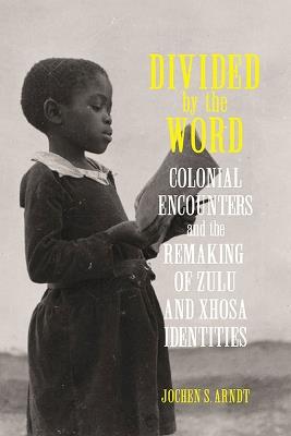 Divided by the Word: Colonial Encounters and the Remaking of Zulu and Xhosa Identities - Jochen S. Arndt - cover