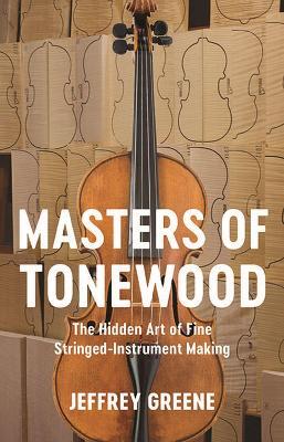 Masters of Tonewood: The Hidden Art of Fine Stringed-Instrument Making - Jeffrey Greene,Strachan Literary Agency - cover