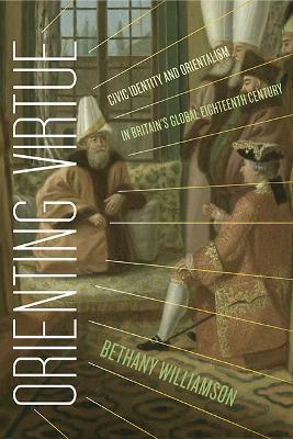 Orienting Virtue: Civic Identity and Orientalism in Britain's Global Eighteenth Century - Bethany Williamson - cover