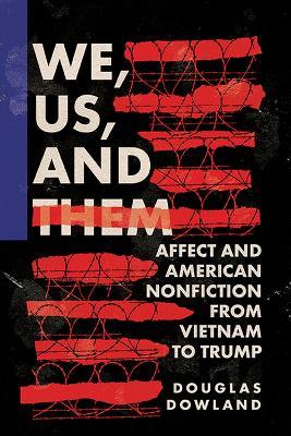 We, Us, and Them: Affect and American Nonfiction from Vietnam to Trump - Douglas Dowland - cover