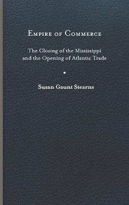 Empire of Commerce: The Closing of the Mississippi and the Opening of Atlantic Trade - Susan Gaunt Stearns - cover