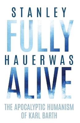 Fully Alive: The Apocalyptic Humanism of Karl Barth - Stanley Hauerwas - cover