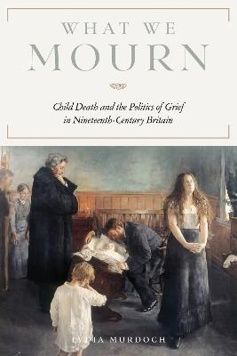 What We Mourn: Child Death and the Politics of Grief in Nineteenth-Century Britain - Lydia Murdoch - cover