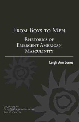 From Boys to Men: Rhetorics of Emergent American Masculinity - Leigh Ann Jones - cover