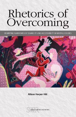 Rhetorics of Overcoming: Rewriting Narratives of Disability and Accessibility in Writing Studies - Allison Harper Hitt - cover