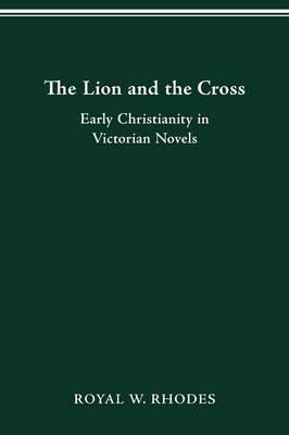 The Lion and the Cross: Early Christianity in Victorian Novels - Royal W Rhodes - cover