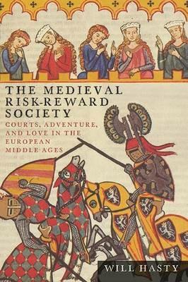 The Medieval Risk-Reward Society: Courts, Adventure, and Love in the European Middle Ages - Will Hasty - cover