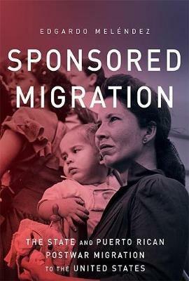 Sponsored Migration: The State and Puerto Rican Postwar Migration to the United States - Edgardo Meléndez - cover