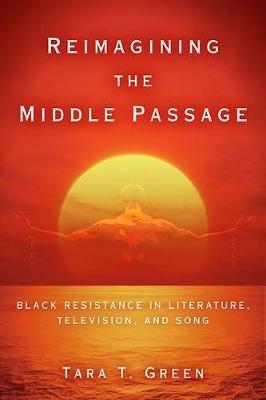 Reimagining the Middle Passage: Black Resistance in Literature, Television, and Song - Tara T Green - cover