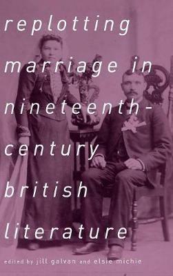 Replotting Marriage in Nineteenth-Century British Literature - Jill Galvan - cover