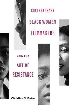 Contemporary Black Women Filmmakers and the Art of Resistance - Christina N Baker - cover