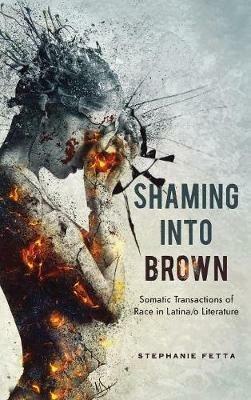 Shaming Into Brown: Somatic Transactions of Race in Latina/O Literature - Stephanie Fetta - cover