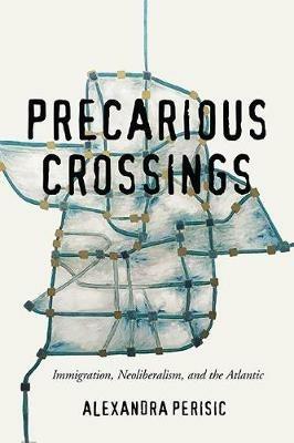 Precarious Crossings: Immigration, Neoliberalism, and the Atlantic - Alexandra Perisic - cover
