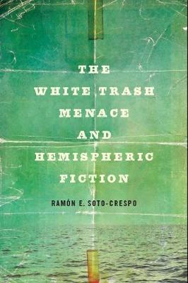 The White Trash Menace and Hemispheric Fiction - Ramón E Soto-Crespo - cover