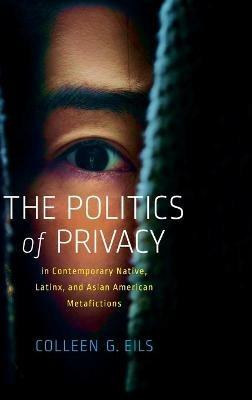 The Politics of Privacy in Contemporary Native, Latinx, and Asian American Metafictions - Colleen G Eils - cover