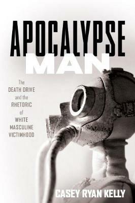 Apocalypse Man: The Death Drive and the Rhetoric of White Masculine Victimhood - Casey Ryan Kelly - cover