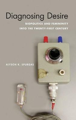 Diagnosing Desire: Biopolitics and Femininity Into the Twenty-First Century - Alyson K Spurgas - cover