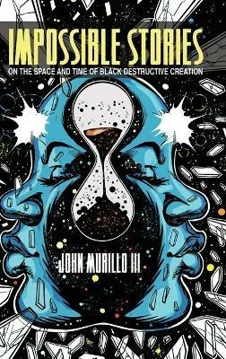 Impossible Stories: On the Space and Time of Black Destructive Creation - John Murillo III - cover