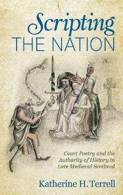 Scripting the Nation: Court Poetry and the Authority of History in Late Medieval Scotland - Katherine H Terrell - cover