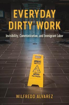 Everyday Dirty Work: Invisibility, Communication, and Immigrant Labor - Wilfredo Alvarez - cover