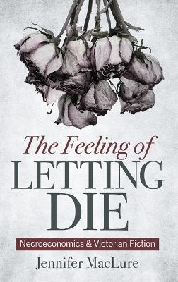 The Feeling of Letting Die: Necroeconomics and Victorian Fiction - Jennifer Maclure - cover