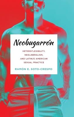 Neobugarrón: Heteroflexibility, Neoliberalism, and Latin/O American Sexual Practice - Ramón E Soto-Crespo - cover