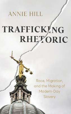 Trafficking Rhetoric: Race, Migration, and the Making of Modern-Day Slavery - Annie Hill - cover