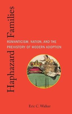 Haphazard Families: Romanticism, Nation, and the Prehistory of Modern Adoption - Eric C Walker - cover