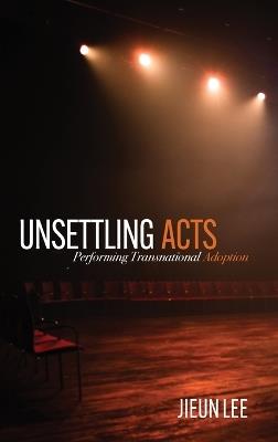 Unsettling Acts: Performing Transnational Adoption - Jieun Lee - cover