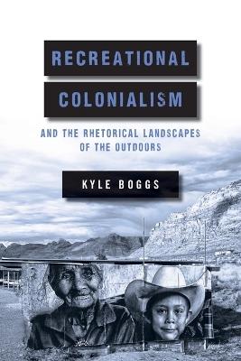 Recreational Colonialism and the Rhetorical Landscapes of the Outdoors - Kyle Boggs - cover