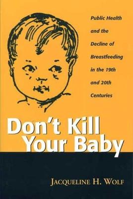 Don't Kill Your Baby: Public Health and the Decline of Breastfeeding in the Nineteenth and Twentieth Centuries - Jacqueling H. Wolf - cover